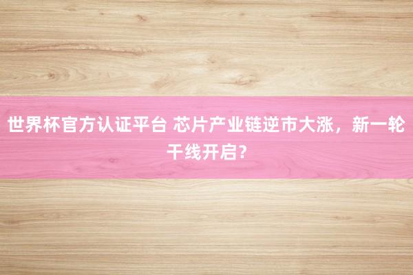 世界杯官方认证平台 芯片产业链逆市大涨，新一轮干线开启？