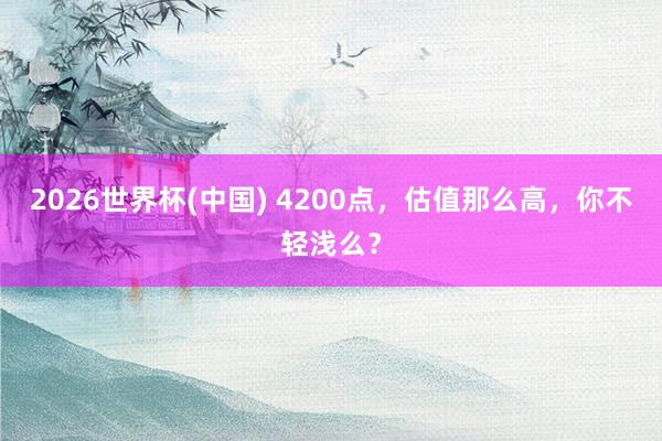 2026世界杯(中国) 4200点，估值那么高，你不轻浅么？