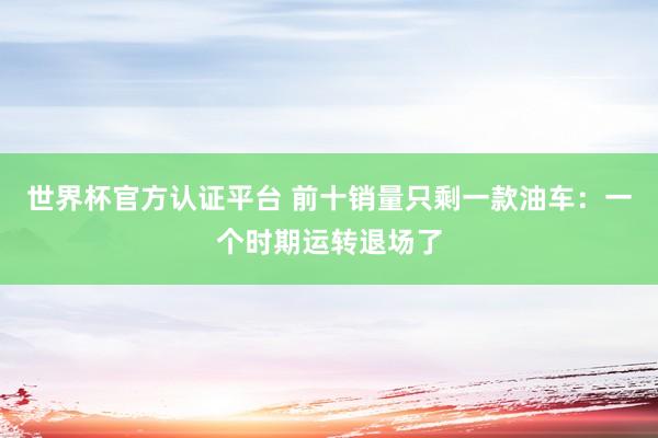 世界杯官方认证平台 前十销量只剩一款油车：一个时期运转退场了