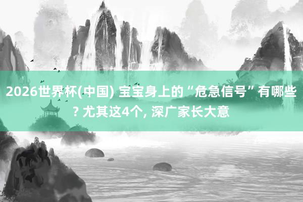 2026世界杯(中国) 宝宝身上的“危急信号”有哪些? 尤其这4个， 深广家长大意