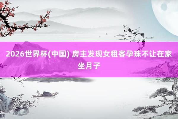 2026世界杯(中国) 房主发现女租客孕珠不让在家坐月子