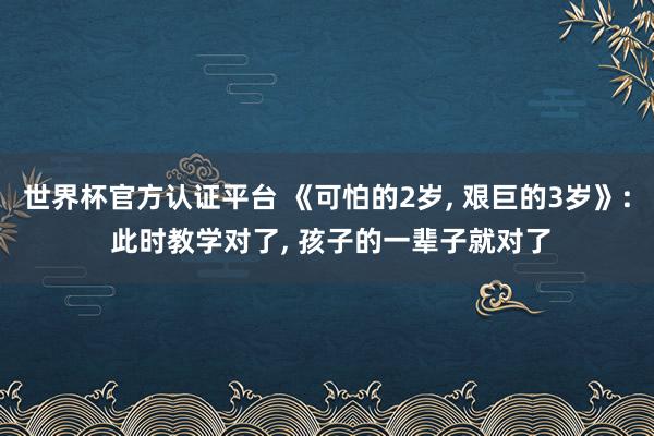 世界杯官方认证平台 《可怕的2岁， 艰巨的3岁》: 此时教学对了， 孩子的一辈子就对了