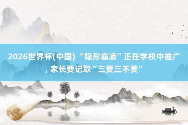 2026世界杯(中国) “隐形霸凌”正在学校中推广， 家长要记取“三要三不要”