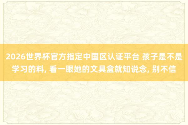 2026世界杯官方指定中国区认证平台 孩子是不是学习的料， 看一眼她的文具盒就知说念， 别不信