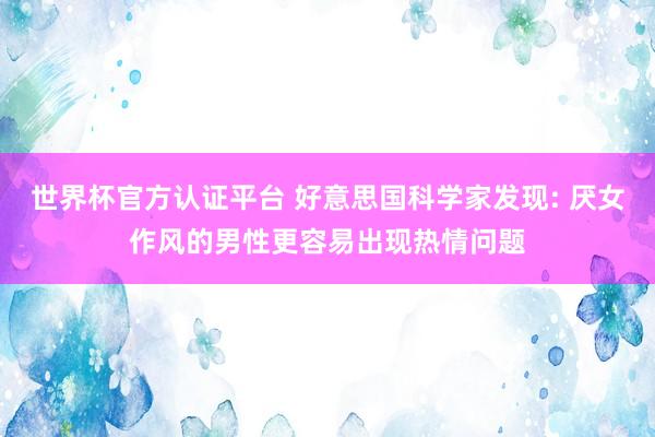 世界杯官方认证平台 好意思国科学家发现: 厌女作风的男性更容易出现热情问题