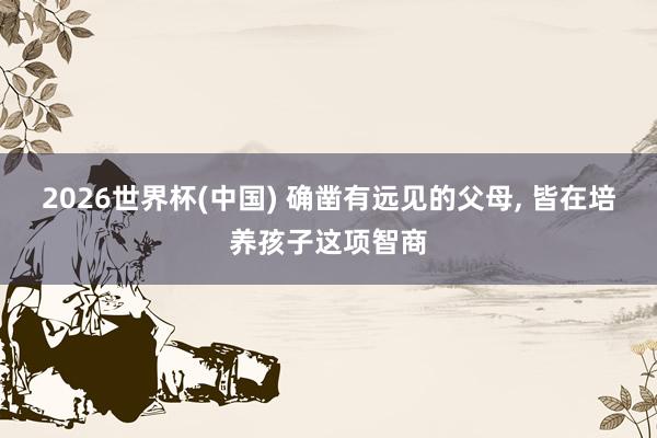 2026世界杯(中国) 确凿有远见的父母， 皆在培养孩子这项智商