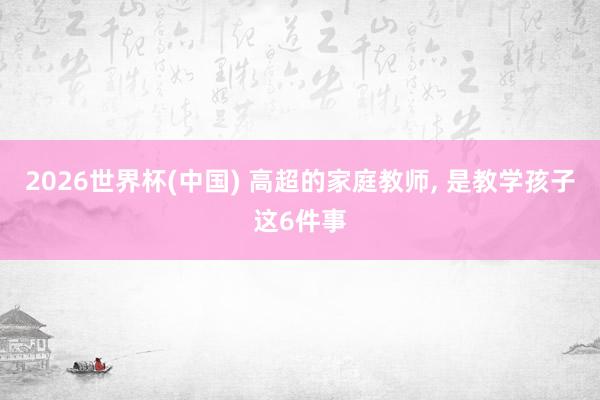 2026世界杯(中国) 高超的家庭教师，<a href=