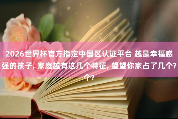 2026世界杯官方指定中国区认证平台 越是幸福感强的孩子， 家庭越有这几个特征， 望望你家占了几个?