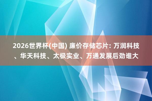 2026世界杯(中国) 廉价存储芯片: 万润科技、华天科技、太极实业、万通发展后劲谁大