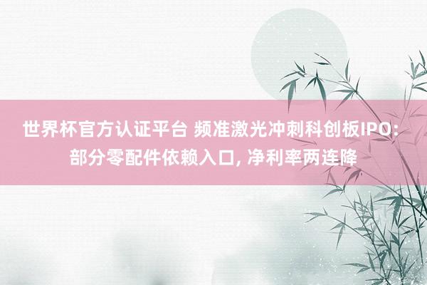 世界杯官方认证平台 频准激光冲刺科创板IPO: 部分零配件依赖入口， 净利率两连降