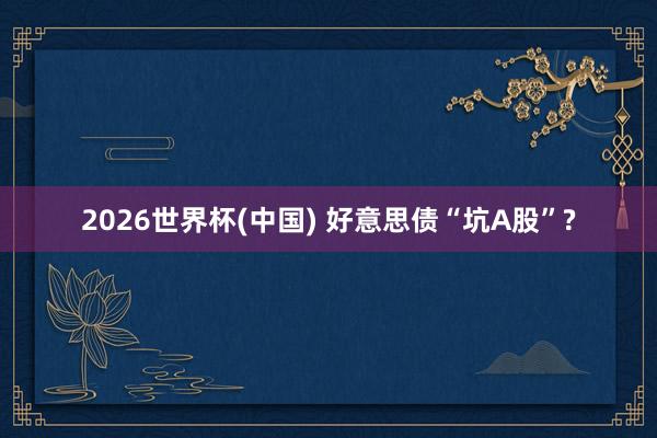 2026世界杯(中国) 好意思债“坑A股”?