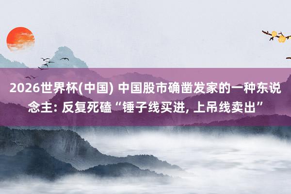 2026世界杯(中国) 中国股市确凿发家的一种东说念主: 反复死磕“锤子线买进， 上吊线卖出”