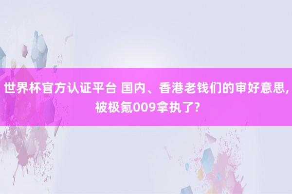 世界杯官方认证平台 国内、香港老钱们的审好意思， 被极氪009拿执了?