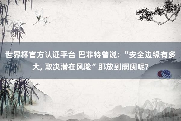 世界杯官方认证平台 巴菲特曾说: “安全边缘有多大， 取决潜在风险”那放到阛阓呢?
