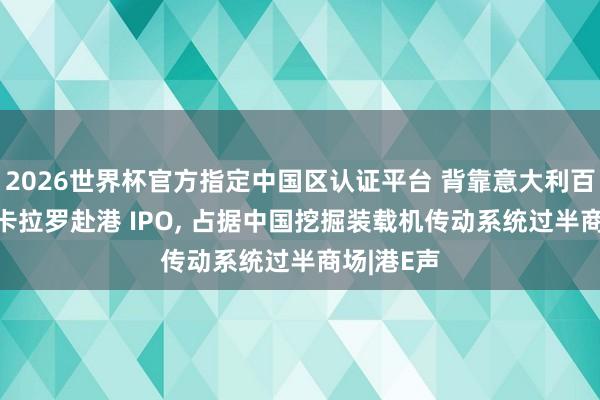 2026世界杯官方指定中国区认证平台 背靠意大利百年集团! 卡拉罗赴港 IPO， 占据中国挖掘装载机传动系统过半商场|港E声