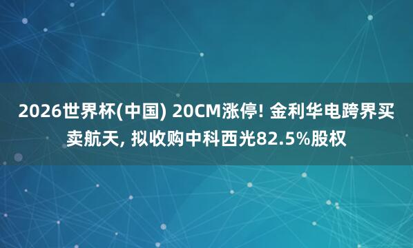 2026世界杯(中国) 20CM涨停! 金利华电跨界买卖航天， 拟收购中科西光82.5%股权