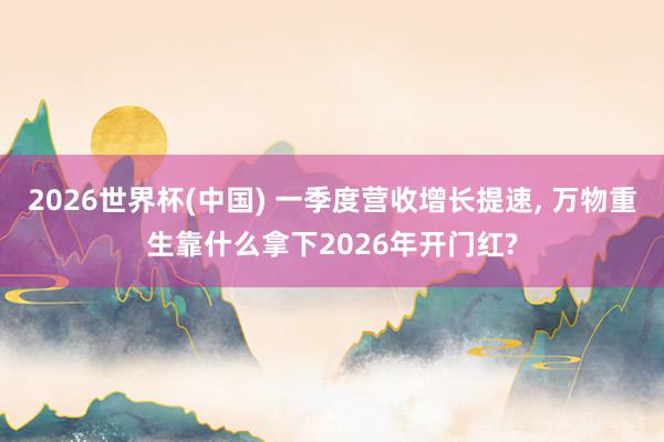 2026世界杯(中国) 一季度营收增长提速， 万物重生靠什么拿下2026年开门红?