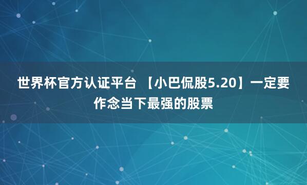 世界杯官方认证平台 【小巴侃股5.20】一定要作念当下最强的股票