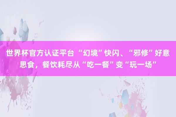 世界杯官方认证平台 “幻境”快闪、“邪修”好意思食，餐饮耗尽从“吃一餐”变“玩一场”