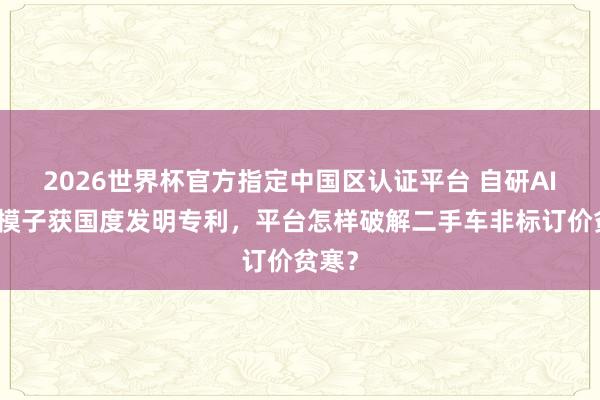2026世界杯官方指定中国区认证平台 自研AI订价模子获国度发明专利，平台怎样破解二手车非标订价贫寒？