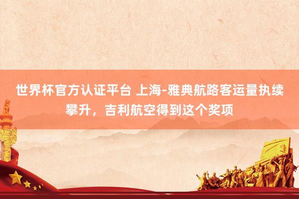 世界杯官方认证平台 上海-雅典航路客运量执续攀升，吉利航空得到这个奖项