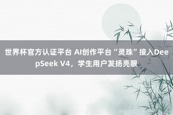 世界杯官方认证平台 AI创作平台“灵珠”接入DeepSeek V4，学生用户发扬亮眼