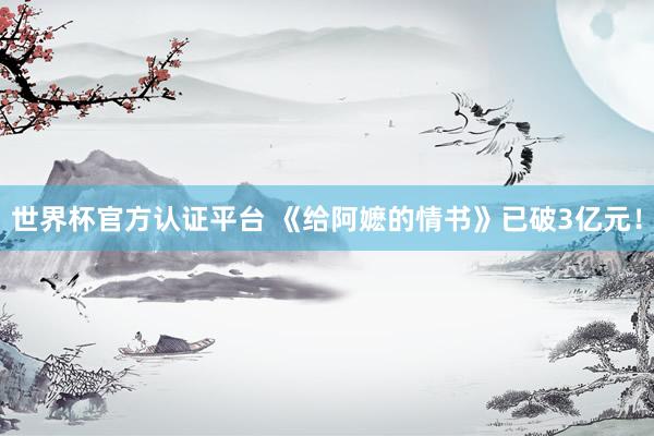 世界杯官方认证平台 《给阿嬷的情书》已破3亿元！