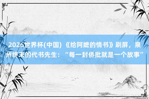 2026世界杯(中国) 《给阿嬷的情书》刷屏，泉州终末的代书先生：“每一封侨批就是一个故事”