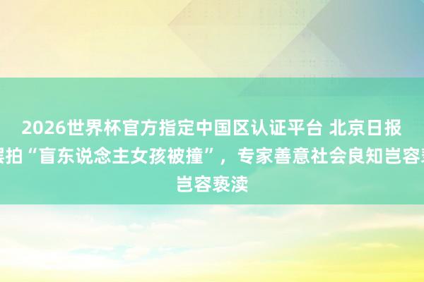 2026世界杯官方指定中国区认证平台 北京日报：摆拍“盲东说念主女孩被撞”，专家善意社会良知岂容亵渎