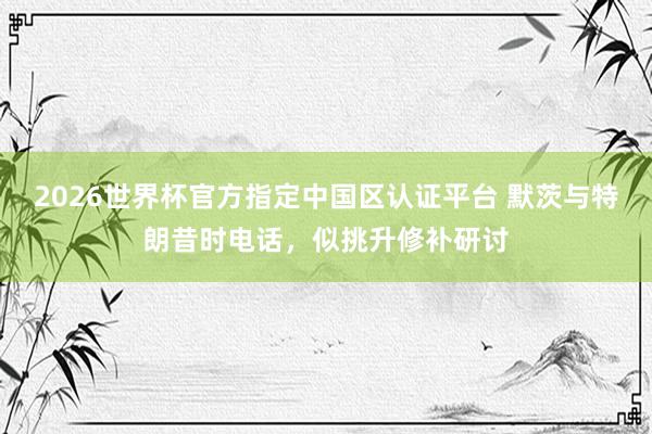 2026世界杯官方指定中国区认证平台 默茨与特朗昔时电话，似挑升修补研讨