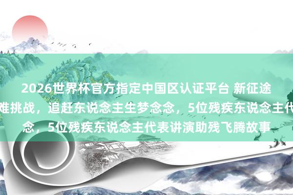 2026世界杯官方指定中国区认证平台 新征途上的飞腾者丨直面艰难挑战，追赶东说念主生梦念念，5位残疾东说念主代表讲演助残飞腾故事