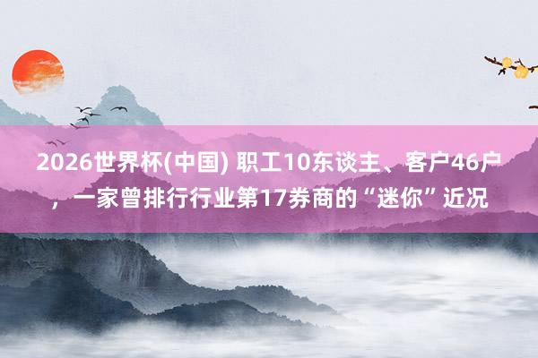 2026世界杯(中国) 职工10东谈主、客户46户，一家曾排行行业第17券商的“迷你”近况