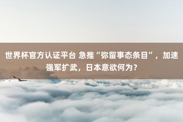 世界杯官方认证平台 急推“弥留事态条目”，加速强军扩武，日本意欲何为？