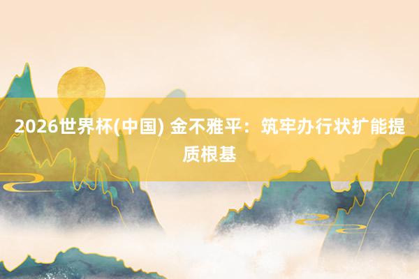 2026世界杯(中国) 金不雅平：筑牢办行状扩能提质根基