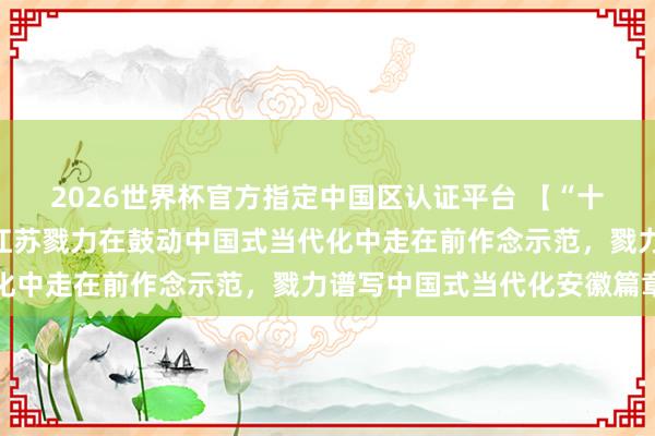 2026世界杯官方指定中国区认证平台 【“十五五”开好局起好步】江苏戮力在鼓动中国式当代化中走在前作念示范，戮力谱写中国式当代化安徽篇章