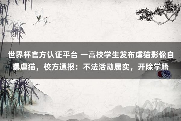 世界杯官方认证平台 一高校学生发布虐猫影像自曝虐猫，校方通报：不法活动属实，开除学籍