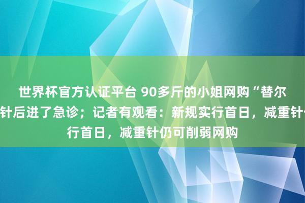 世界杯官方认证平台 90多斤的小姐网购“替尔泊肽”，打三针后进了急诊；记者有观看：新规实行首日，减重针仍可削弱网购