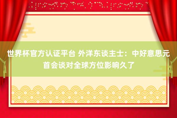 世界杯官方认证平台 外洋东谈主士：中好意思元首会谈对全球方位影响久了