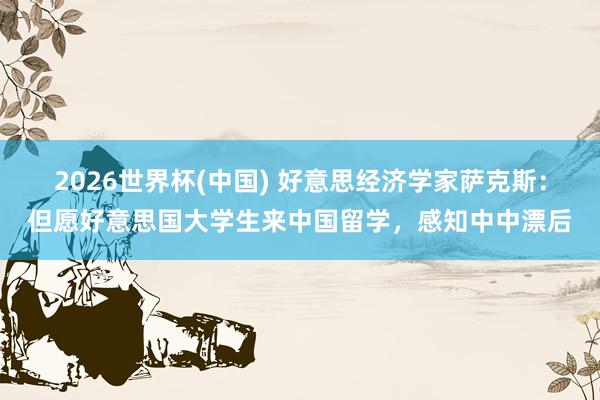 2026世界杯(中国) 好意思经济学家萨克斯：但愿好意思国大学生来中国留学，感知中中漂后