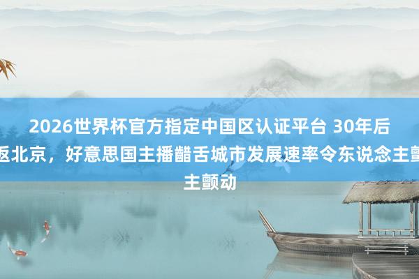 2026世界杯官方指定中国区认证平台 30年后重返北京，好意思国主播齰舌城市发展速率令东说念主颤动
