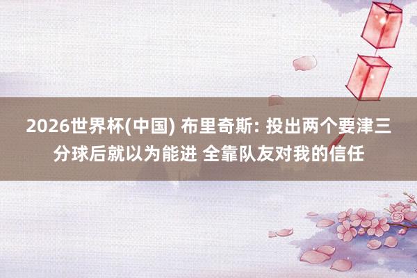 2026世界杯(中国) 布里奇斯: 投出两个要津三分球后就以为能进 全靠队友对我的信任