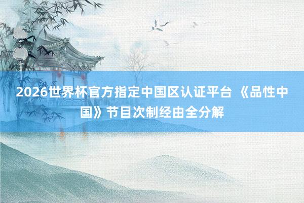 2026世界杯官方指定中国区认证平台 《品性中国》节目次制经由全分解