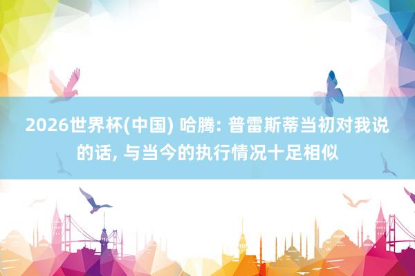 2026世界杯(中国) 哈腾: 普雷斯蒂当初对我说的话， 与当今的执行情况十足相似