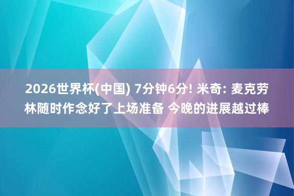 2026世界杯(中国) 7分钟6分! 米奇: 麦克劳林随时作念好了上场准备 今晚的进展越过棒