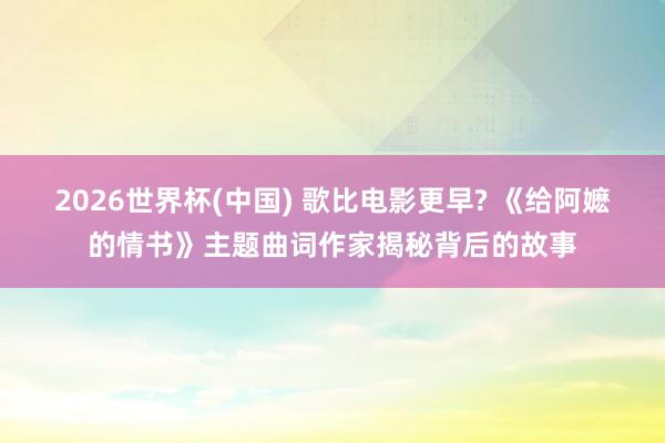 2026世界杯(中国) 歌比电影更早? 《给阿嬷的情书》主题曲词作家揭秘背后的故事