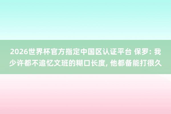 2026世界杯官方指定中国区认证平台 保罗: 我少许都不追忆文班的糊口长度， 他都备能打很久