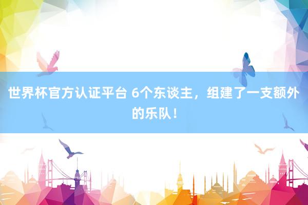 世界杯官方认证平台 6个东谈主，组建了一支额外的乐队！