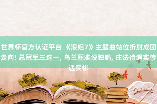 世界杯官方认证平台 《浪姐7》主题曲站位折射成团走向! 总冠军三选一， 乌兰图雅没独唱， 庄法待遇实惨