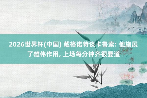 2026世界杯(中国) 戴格诺特谈卡鲁索: 他施展了雄伟作用， 上场每分钟齐很要道