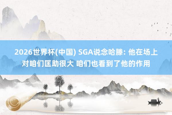 2026世界杯(中国) SGA说念哈滕: 他在场上对咱们匡助很大 咱们也看到了他的作用
